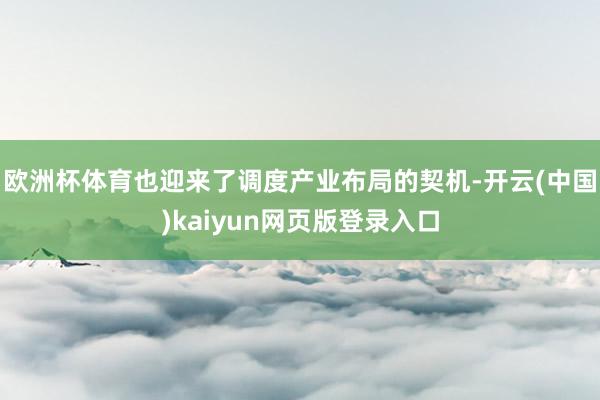 欧洲杯体育也迎来了调度产业布局的契机-开云(中国)kaiyun网页版登录入口