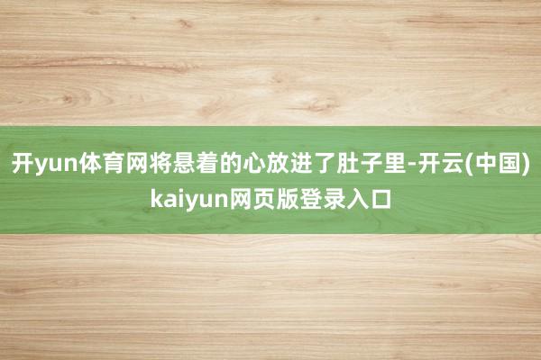 开yun体育网将悬着的心放进了肚子里-开云(中国)kaiyun网页版登录入口