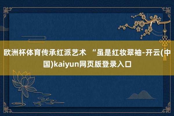 欧洲杯体育传承红派艺术 “虽是红妆翠袖-开云(中国)kaiyun网页版登录入口