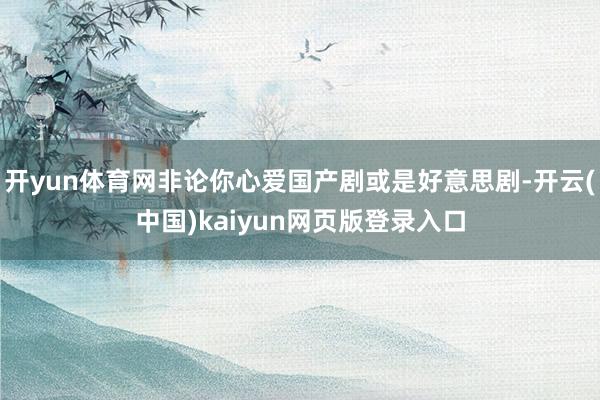 开yun体育网非论你心爱国产剧或是好意思剧-开云(中国)kaiyun网页版登录入口