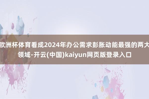 欧洲杯体育看成2024年办公需求彭胀动能最强的两大领域-开云(中国)kaiyun网页版登录入口
