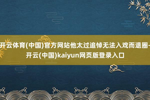 开云体育(中国)官方网站他太过追悼无法入戏而退圈-开云(中国)kaiyun网页版登录入口