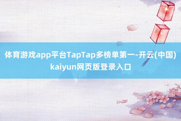 体育游戏app平台TapTap多榜单第一-开云(中国)kaiyun网页版登录入口