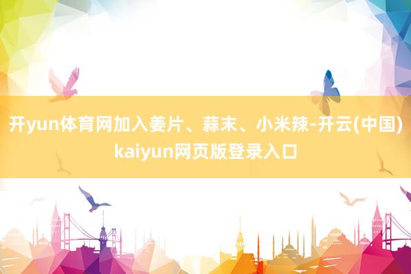 开yun体育网加入姜片、蒜末、小米辣-开云(中国)kaiyun网页版登录入口
