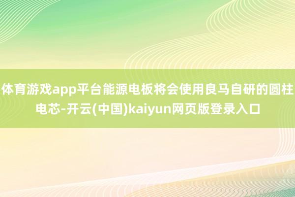 体育游戏app平台能源电板将会使用良马自研的圆柱电芯-开云(中国)kaiyun网页版登录入口