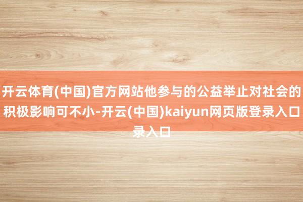 开云体育(中国)官方网站他参与的公益举止对社会的积极影响可不小-开云(中国)kaiyun网页版登录入口