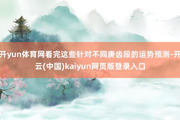 开yun体育网看完这些针对不同庚齿段的运势预测-开云(中国)kaiyun网页版登录入口