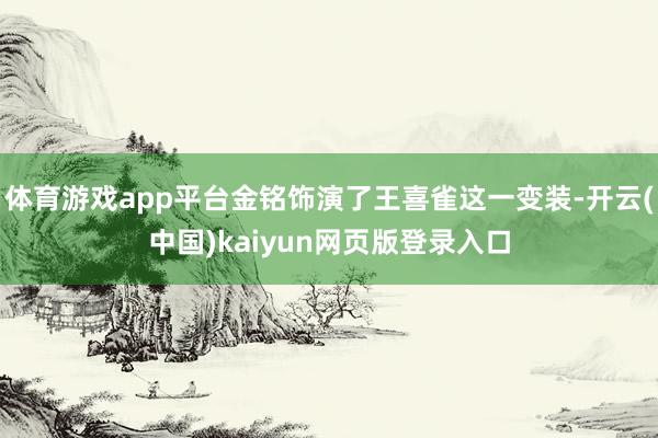 体育游戏app平台金铭饰演了王喜雀这一变装-开云(中国)kaiyun网页版登录入口