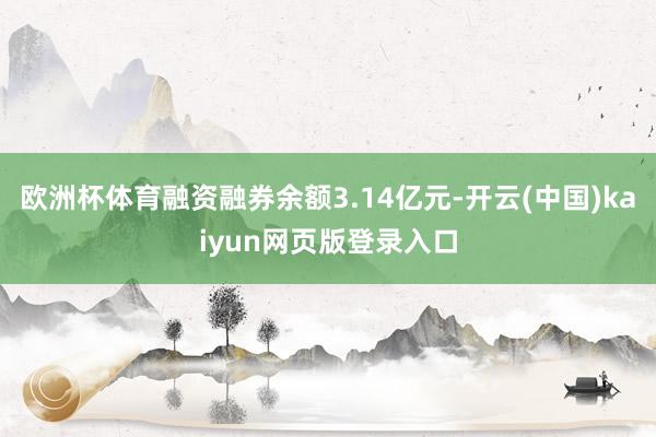 欧洲杯体育融资融券余额3.14亿元-开云(中国)kaiyun网页版登录入口