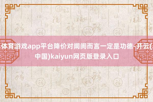 体育游戏app平台降价对阛阓而言一定是功德-开云(中国)kaiyun网页版登录入口