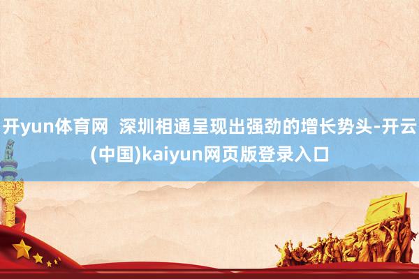 开yun体育网  深圳相通呈现出强劲的增长势头-开云(中国)kaiyun网页版登录入口