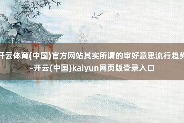 开云体育(中国)官方网站其实所谓的审好意思流行趋势-开云(中国)kaiyun网页版登录入口