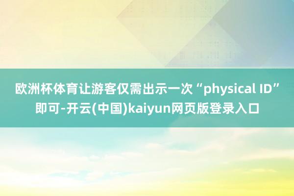 欧洲杯体育让游客仅需出示一次“physical ID”即可-开云(中国)kaiyun网页版登录入口