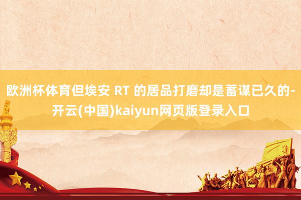 欧洲杯体育但埃安 RT 的居品打磨却是蓄谋已久的-开云(中国)kaiyun网页版登录入口