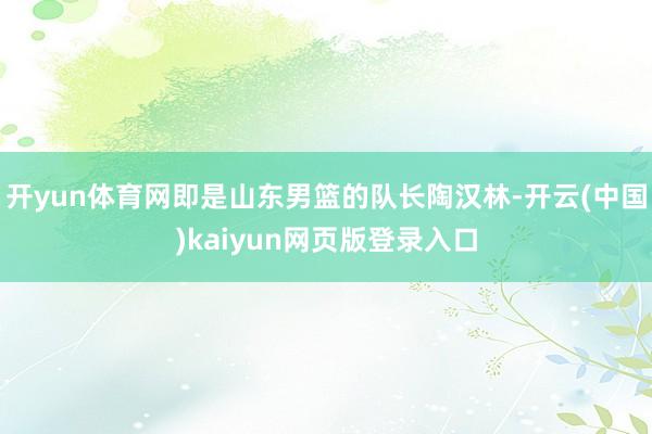 开yun体育网即是山东男篮的队长陶汉林-开云(中国)kaiyun网页版登录入口