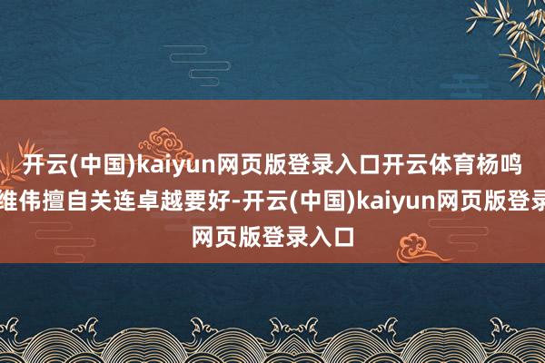 开云(中国)kaiyun网页版登录入口开云体育杨鸣与刘维伟擅自关连卓越要好-开云(中国)kaiyun网页版登录入口