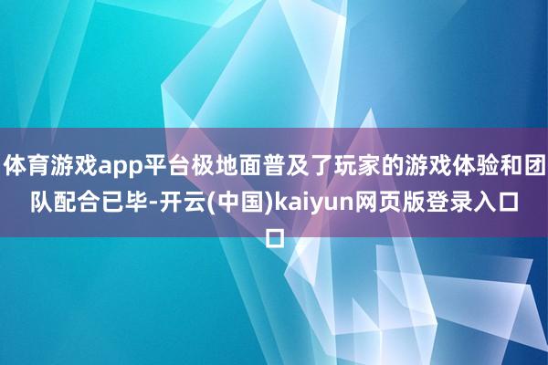 体育游戏app平台极地面普及了玩家的游戏体验和团队配合已毕-开云(中国)kaiyun网页版登录入口