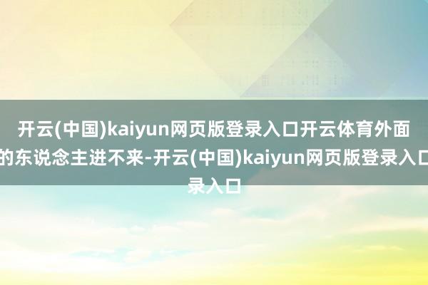 开云(中国)kaiyun网页版登录入口开云体育外面的东说念主进不来-开云(中国)kaiyun网页版登录入口