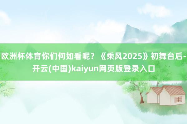欧洲杯体育你们何如看呢？《乘风2025》初舞台后-开云(中国)kaiyun网页版登录入口