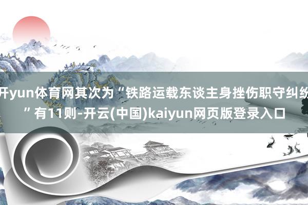 开yun体育网其次为“铁路运载东谈主身挫伤职守纠纷”有11则-开云(中国)kaiyun网页版登录入口