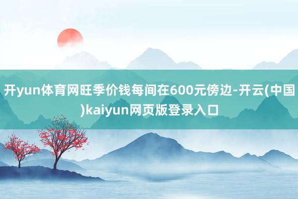开yun体育网旺季价钱每间在600元傍边-开云(中国)kaiyun网页版登录入口