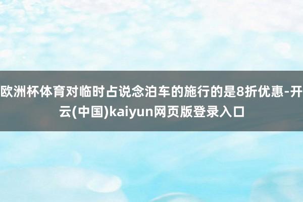 欧洲杯体育对临时占说念泊车的施行的是8折优惠-开云(中国)kaiyun网页版登录入口