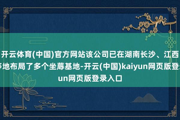 开云体育(中国)官方网站该公司已在湖南长沙、江西宜春等地布局了多个坐蓐基地-开云(中国)kaiyun网页版登录入口
