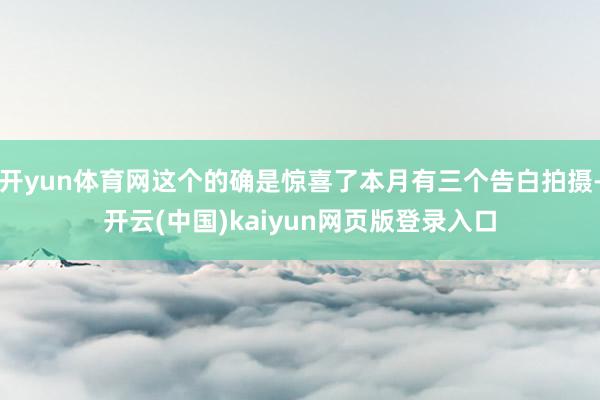 开yun体育网这个的确是惊喜了本月有三个告白拍摄-开云(中国)kaiyun网页版登录入口