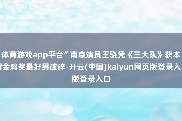 体育游戏app平台”南京演员王骁凭《三大队》获本届金鸡奖最好男破碎-开云(中国)kaiyun网页版登录入口