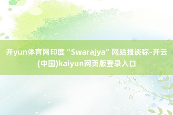 开yun体育网印度“Swarajya”网站报谈称-开云(中国)kaiyun网页版登录入口