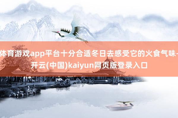 体育游戏app平台十分合适冬日去感受它的火食气味-开云(中国)kaiyun网页版登录入口