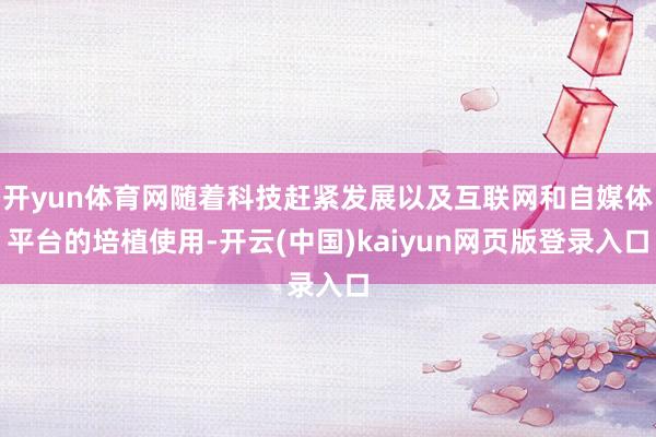 开yun体育网随着科技赶紧发展以及互联网和自媒体平台的培植使用-开云(中国)kaiyun网页版登录入口