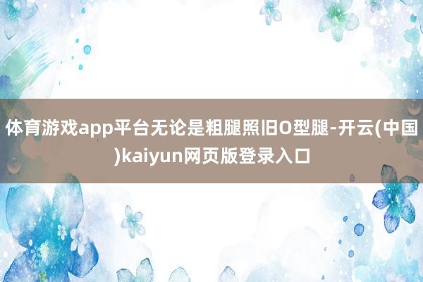 体育游戏app平台无论是粗腿照旧O型腿-开云(中国)kaiyun网页版登录入口