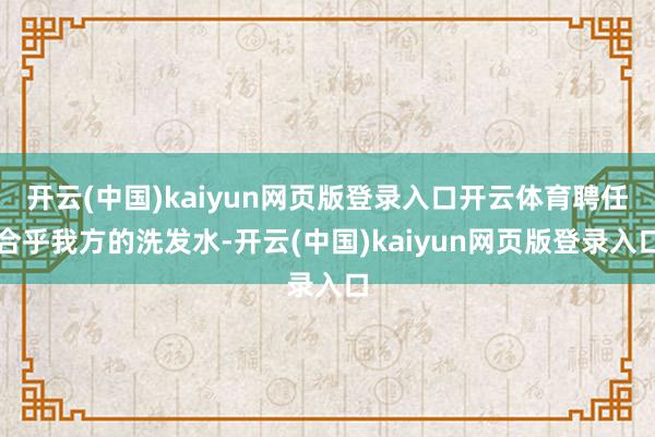 开云(中国)kaiyun网页版登录入口开云体育聘任合乎我方的洗发水-开云(中国)kaiyun网页版登录入口