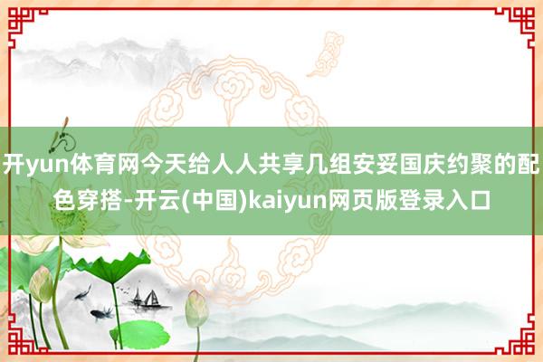 开yun体育网今天给人人共享几组安妥国庆约聚的配色穿搭-开云(中国)kaiyun网页版登录入口