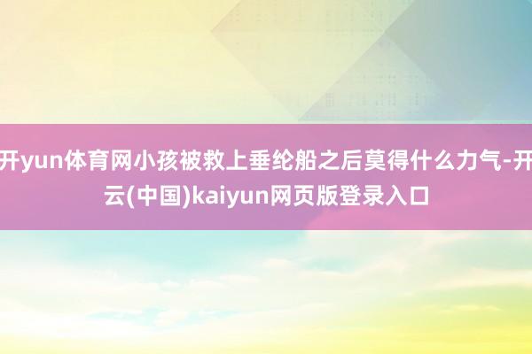 开yun体育网小孩被救上垂纶船之后莫得什么力气-开云(中国)kaiyun网页版登录入口