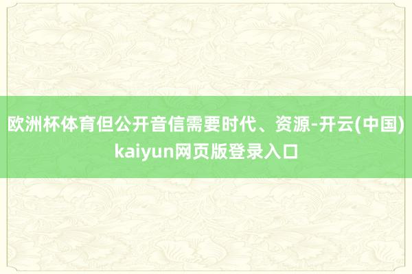 欧洲杯体育但公开音信需要时代、资源-开云(中国)kaiyun网页版登录入口