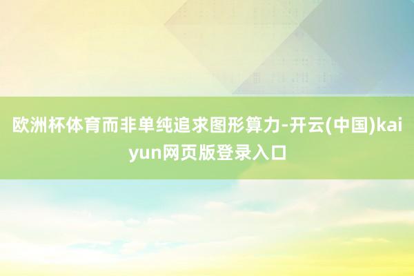 欧洲杯体育而非单纯追求图形算力-开云(中国)kaiyun网页版登录入口