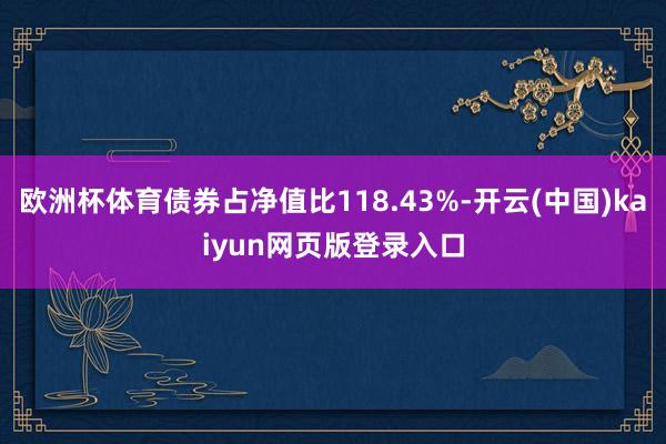 欧洲杯体育债券占净值比118.43%-开云(中国)kaiyun网页版登录入口