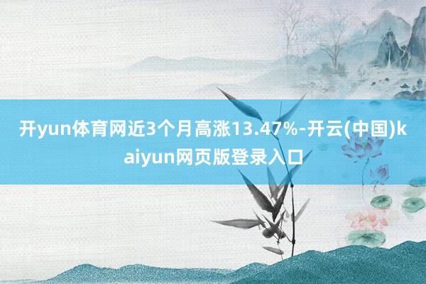 开yun体育网近3个月高涨13.47%-开云(中国)kaiyun网页版登录入口
