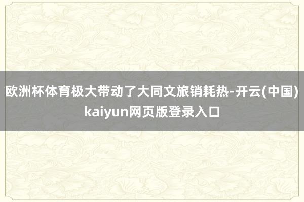 欧洲杯体育极大带动了大同文旅销耗热-开云(中国)kaiyun网页版登录入口