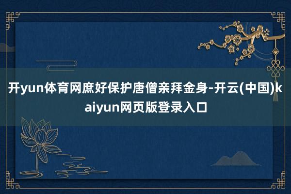 开yun体育网庶好保护唐僧亲拜金身-开云(中国)kaiyun网页版登录入口