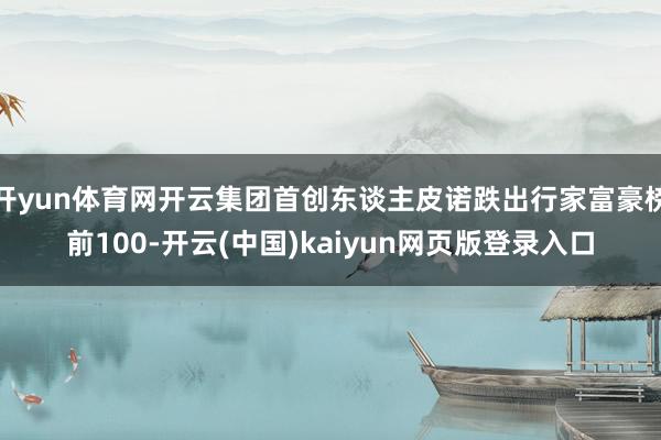 开yun体育网开云集团首创东谈主皮诺跌出行家富豪榜前100-开云(中国)kaiyun网页版登录入口
