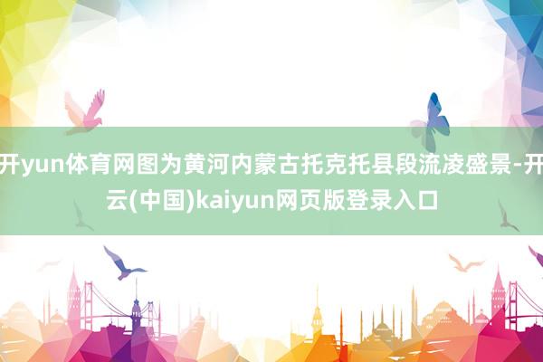 开yun体育网图为黄河内蒙古托克托县段流凌盛景-开云(中国)kaiyun网页版登录入口