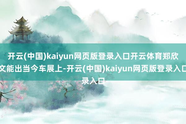 开云(中国)kaiyun网页版登录入口开云体育郑欣文能出当今车展上-开云(中国)kaiyun网页版登录入口