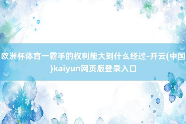 欧洲杯体育一霸手的权利能大到什么经过-开云(中国)kaiyun网页版登录入口