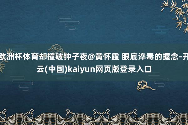 欧洲杯体育却撞破钟子夜@黄怀霆 眼底淬毒的握念-开云(中国)kaiyun网页版登录入口