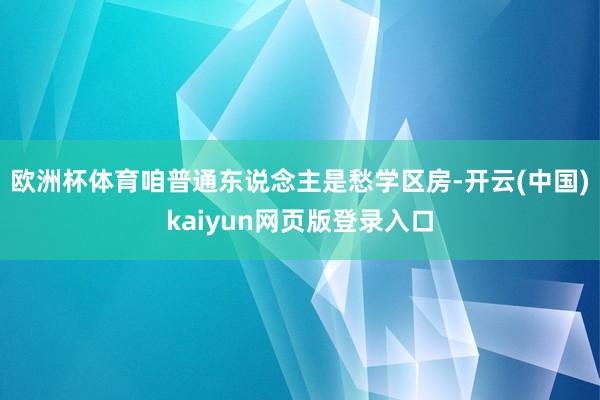 欧洲杯体育咱普通东说念主是愁学区房-开云(中国)kaiyun网页版登录入口