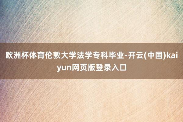 欧洲杯体育伦敦大学法学专科毕业-开云(中国)kaiyun网页版登录入口