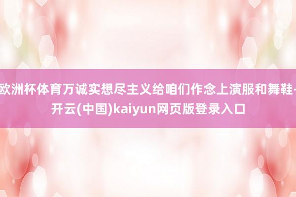 欧洲杯体育万诚实想尽主义给咱们作念上演服和舞鞋-开云(中国)kaiyun网页版登录入口